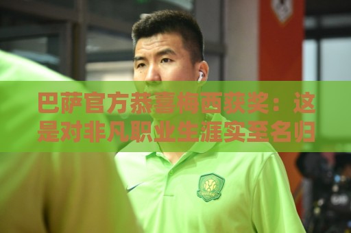 巴萨官方恭喜梅西获奖:这是对非凡职业生涯实至名归的认可 巴萨官方恭喜梅西获奖:这是对非凡职业生涯实至名归的认可