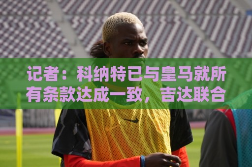 记者:科纳特已与皇马就所有条款达成一致,吉达联合已获悉其决定 记者:科纳特已与皇马就所有条款达成一致,吉达联合已获悉其决定