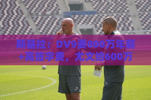 斯基拉：DV9要800万年薪+高签字费，尤文给600万欧+100万欧奖金