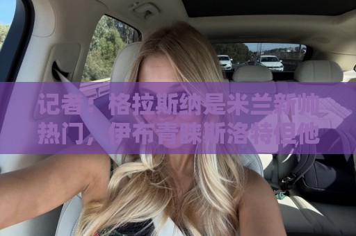 记者:格拉斯纳是米兰新帅热门,伊布青睐斯洛特但他要年薪600万 记者:格拉斯纳是米兰新帅热门,伊布青睐斯洛特但他要年薪600万