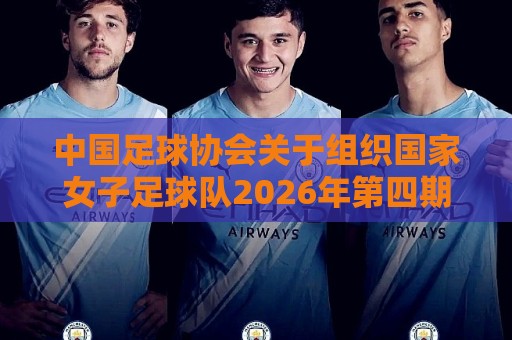 中国足球协会关于组织国家女子足球队2026年第四期集训的通知