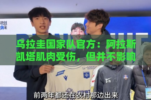乌拉圭国家队官方:阿拉斯凯塔肌肉受伤,但并不影响他参加世界杯 乌拉圭国家队官方:阿拉斯凯塔肌肉受伤,但并不影响他参加世界杯