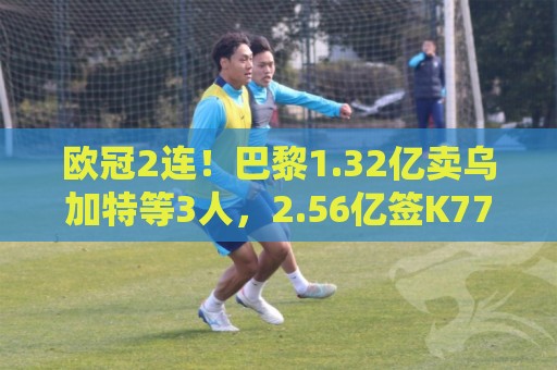 欧冠2连!巴黎1.32亿卖乌加特等3人,2.56亿签K77杜埃内维斯等5人 欧冠2连!巴黎1.32亿卖乌加特等3人,2.56亿签K77杜埃内维斯等5人