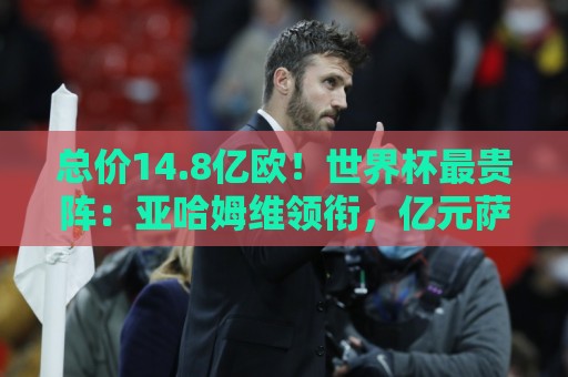 总价14.8亿欧!世界杯最贵阵:亚哈姆维领衔,亿元萨利巴坐镇后防 总价14.8亿欧!世界杯最贵阵:亚哈姆维领衔,亿元萨利巴坐镇后防