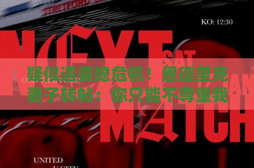 疑似遇婆媳危机！恩德里克妻子转帖：你只能不尊重我这个母亲一次