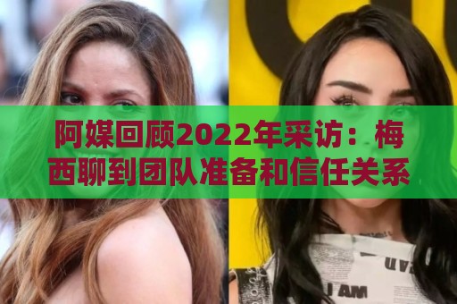 阿媒回顾2022年采访：梅西聊到团队准备和信任关系时落泪了