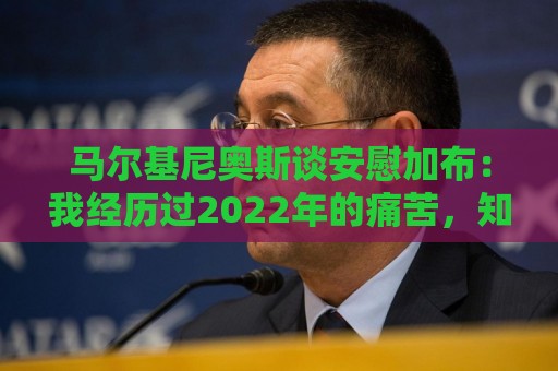 马尔基尼奥斯谈安慰加布:我经历过2022年的痛苦,知道那时分量 马尔基尼奥斯谈安慰加布:我经历过2022年的痛苦,知道那时分量