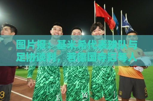 图片报:基米希代表球队与足协谈判,若德国夺冠每人奖励50万美元 图片报:基米希代表球队与足协谈判,若德国夺冠每人奖励50万美元