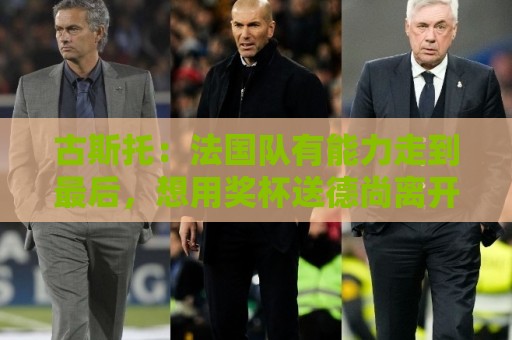 古斯托:法国队有能力走到最后,想用奖杯送德尚离开 古斯托:法国队有能力走到最后,想用奖杯送德尚离开