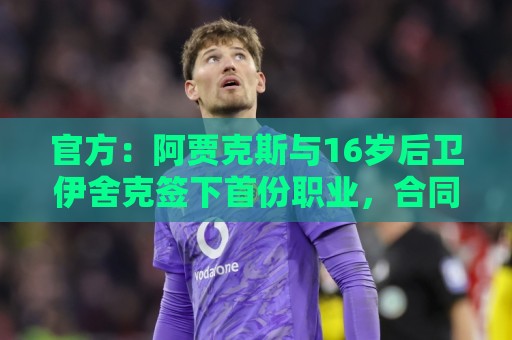 官方:阿贾克斯与16岁后卫伊舍克签下首份职业,合同持续至2029年 官方:阿贾克斯与16岁后卫伊舍克签下首份职业,合同持续至2029年