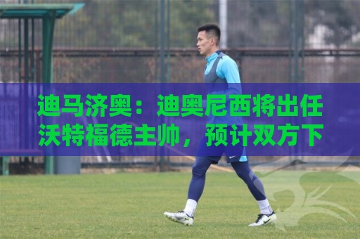 迪马济奥:迪奥尼西将出任沃特福德主帅,预计双方下周签约 迪马济奥:迪奥尼西将出任沃特福德主帅,预计双方下周签约