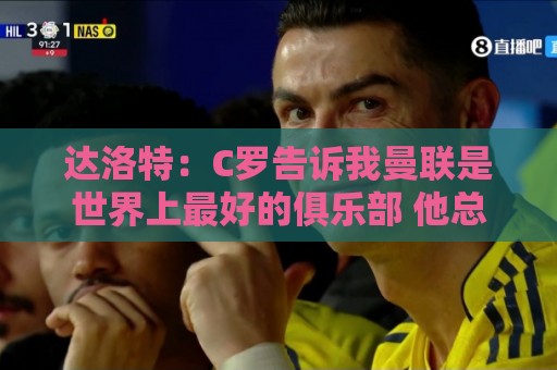 达洛特:C罗告诉我曼联是世界上最好的俱乐部 他总是在尝试新事物 达洛特:C罗告诉我曼联是世界上最好的俱乐部 他总是在尝试新事物