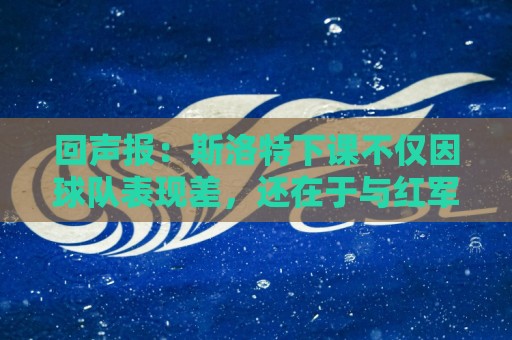 回声报:斯洛特下课不仅因球队表现差,还在于与红军多名球员交恶 回声报:斯洛特下课不仅因球队表现差,还在于与红军多名球员交恶