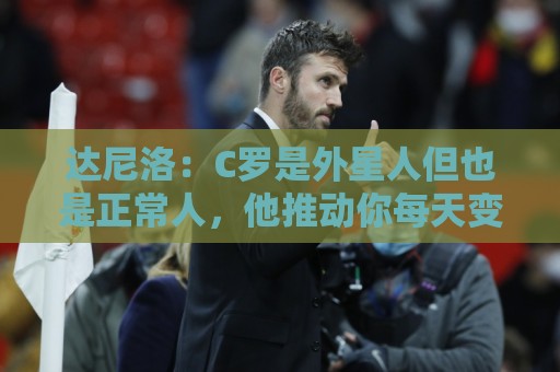 达尼洛:C罗是外星人但也是正常人,他推动你每天变得更好 达尼洛:C罗是外星人但也是正常人,他推动你每天变得更好