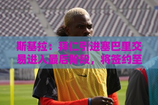 斯基拉:拜仁引进塞巴里交易进入最后阶段,将签约至2031年 斯基拉:拜仁引进塞巴里交易进入最后阶段,将签约至2031年
