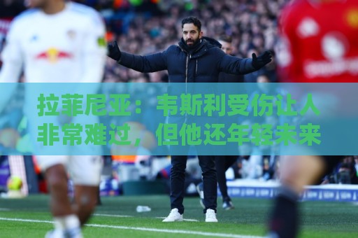 拉菲尼亚:韦斯利受伤让人非常难过,但他还年轻未来还有很多机会 拉菲尼亚:韦斯利受伤让人非常难过,但他还年轻未来还有很多机会