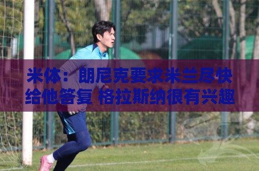 米体:朗尼克要求米兰尽快给他答复 格拉斯纳很有兴趣执教球队 米体:朗尼克要求米兰尽快给他答复 格拉斯纳很有兴趣执教球队