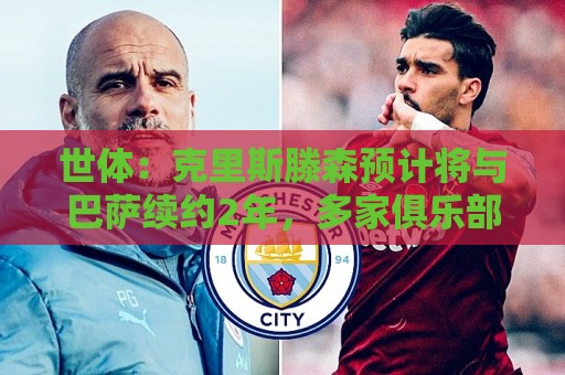 世体:克里斯滕森预计将与巴萨续约2年,多家俱乐部关注球员 世体:克里斯滕森预计将与巴萨续约2年,多家俱乐部关注球员