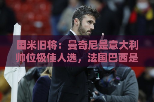 国米旧将:曼奇尼是意大利帅位极佳人选,法国巴西是世界杯大热门 国米旧将:曼奇尼是意大利帅位极佳人选,法国巴西是世界杯大热门