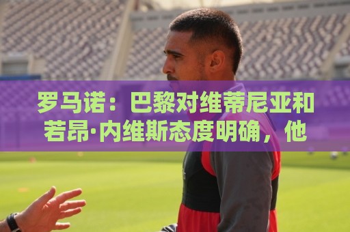罗马诺:巴黎对维蒂尼亚和若昂·内维斯态度明确,他们都是非卖品 罗马诺:巴黎对维蒂尼亚和若昂·内维斯态度明确,他们都是非卖品