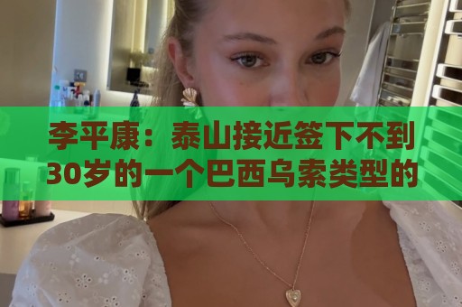 李平康：泰山接近签下不到30岁的一个巴西乌索类型的后腰