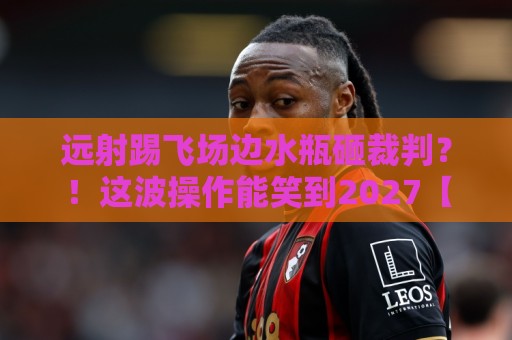 远射踢飞场边水瓶砸裁判?!这波操作能笑到2027【远射踢飞场边水瓶砸裁判】 远射踢飞场边水瓶砸裁判?!这波操作能笑到2027【远射踢飞场边水瓶砸裁判】