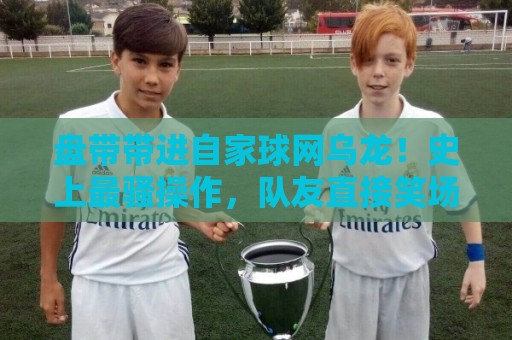盘带带进自家球网乌龙!史上最骚操作,队友直接笑场【盘带带进自家球网乌龙】 盘带带进自家球网乌龙!史上最骚操作,队友直接笑场【盘带带进自家球网乌龙】