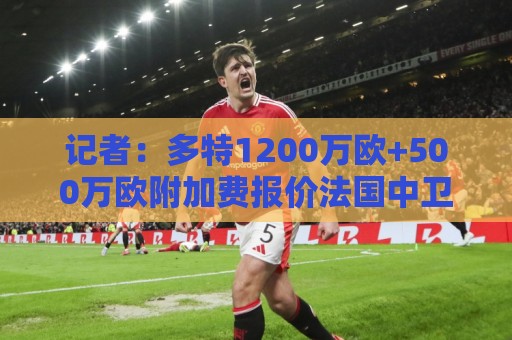 记者:多特1200万欧+500万欧附加费报价法国中卫穆皮尤 记者:多特1200万欧+500万欧附加费报价法国中卫穆皮尤