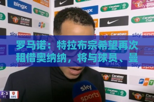 罗马诺:特拉布宗希望再次租借奥纳纳,将与球员、曼联谈判 罗马诺:特拉布宗希望再次租借奥纳纳,将与球员、曼联谈判