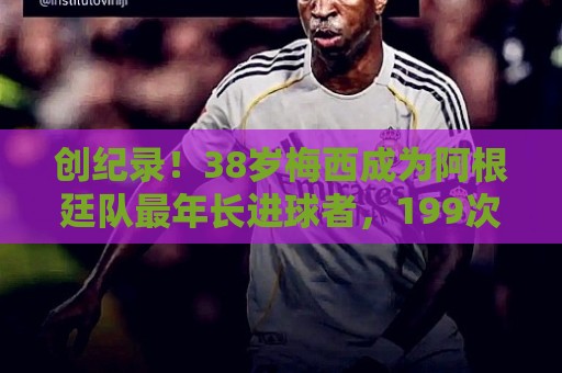 创纪录!38岁梅西成为阿根廷队最年长进球者,199次出场117球61助 创纪录!38岁梅西成为阿根廷队最年长进球者,199次出场117球61助