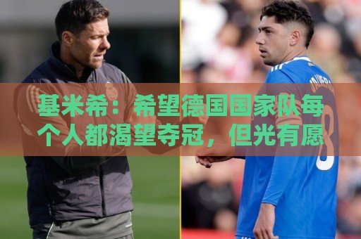 基米希:希望德国国家队每个人都渴望夺冠,但光有愿望还不够 基米希:希望德国国家队每个人都渴望夺冠,但光有愿望还不够