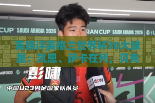 英媒评英格兰世界杯30大球星:凯恩、萨卡在列,贝克汉姆落选 英媒评英格兰世界杯30大球星:凯恩、萨卡在列,贝克汉姆落选