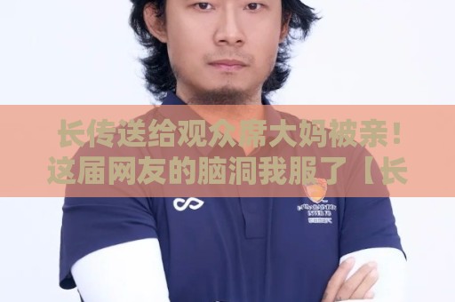 长传送给观众席大妈被亲!这届网友的脑洞我服了【长传送给观众席大妈被亲】 长传送给观众席大妈被亲!这届网友的脑洞我服了【长传送给观众席大妈被亲】