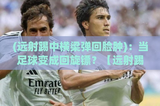 (远射踢中横梁弹回脸肿):当足球变成回旋镖?【远射踢中横梁弹回脸肿】 (远射踢中横梁弹回脸肿):当足球变成回旋镖?【远射踢中横梁弹回脸肿】