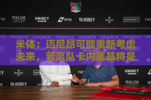 米体:迈尼昂可能重新考虑未来,若离队卡内塞基将是米兰潜在目标 米体:迈尼昂可能重新考虑未来,若离队卡内塞基将是米兰潜在目标
