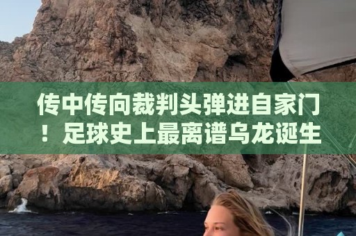 传中传向裁判头弹进自家门!足球史上最离谱乌龙诞生?【传中传向裁判头弹进自家门】 传中传向裁判头弹进自家门!足球史上最离谱乌龙诞生?【传中传向裁判头弹进自家门】