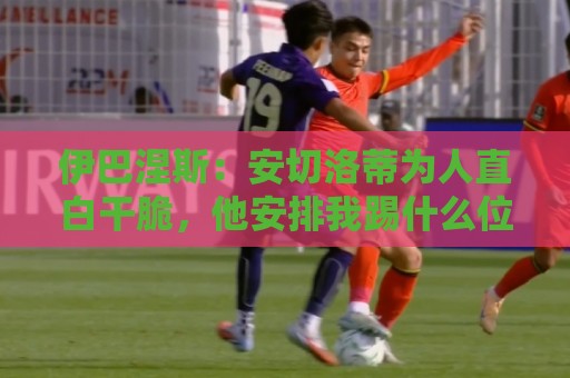 伊巴涅斯:安切洛蒂为人直白干脆,他安排我踢什么位置都可以 伊巴涅斯:安切洛蒂为人直白干脆,他安排我踢什么位置都可以