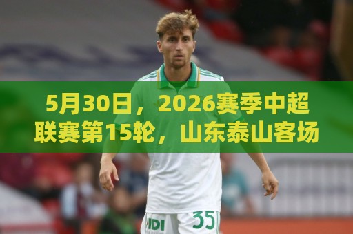 5月30日，2026赛季中超联赛第15轮，山东泰山客场0-1惜败成都蓉城