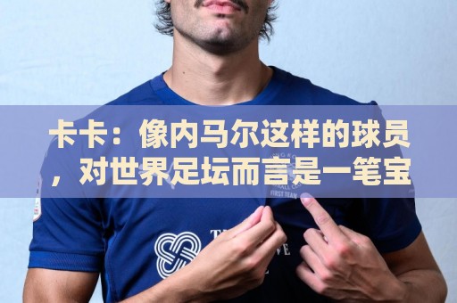 卡卡:像内马尔这样的球员,对世界足坛而言是一笔宝贵的财富 卡卡:像内马尔这样的球员,对世界足坛而言是一笔宝贵的财富