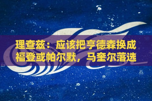 理查兹:应该把亨德森换成福登或帕尔默,马奎尔落选我也很意外 理查兹:应该把亨德森换成福登或帕尔默,马奎尔落选我也很意外