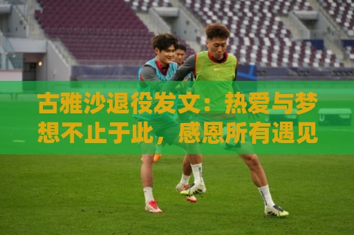 古雅沙退役发文:热爱与梦想不止于此,感恩所有遇见与陪伴 古雅沙退役发文:热爱与梦想不止于此,感恩所有遇见与陪伴