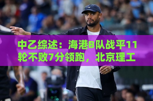 中乙综述:海港B队战平11轮不败7分领跑,北京理工补赛不敌山西 中乙综述:海港B队战平11轮不败7分领跑,北京理工补赛不敌山西