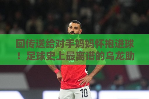 回传送给对手妈妈怀抱进球！足球史上最离谱的乌龙助攻大盘点【回传送给对手妈妈怀抱进球】