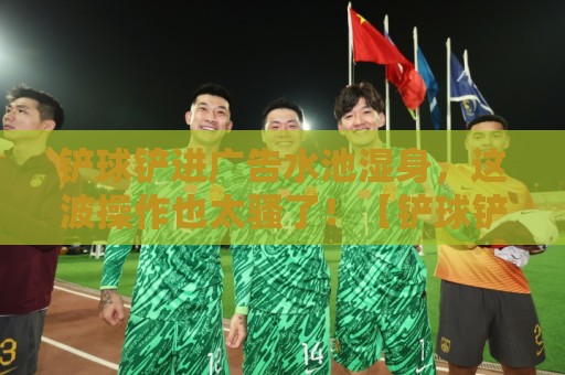 铲球铲进广告水池湿身,这波操作也太骚了!【铲球铲进广告水池湿身】 铲球铲进广告水池湿身,这波操作也太骚了!【铲球铲进广告水池湿身】