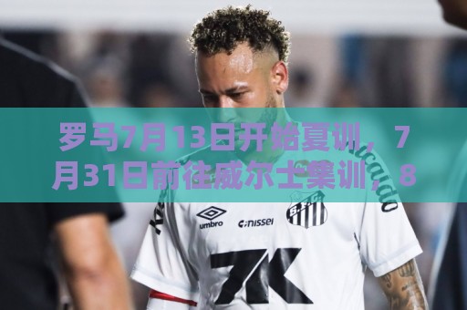 罗马7月13日开始夏训,7月31日前往威尔士集训,8月15日对阵多特 罗马7月13日开始夏训,7月31日前往威尔士集训,8月15日对阵多特