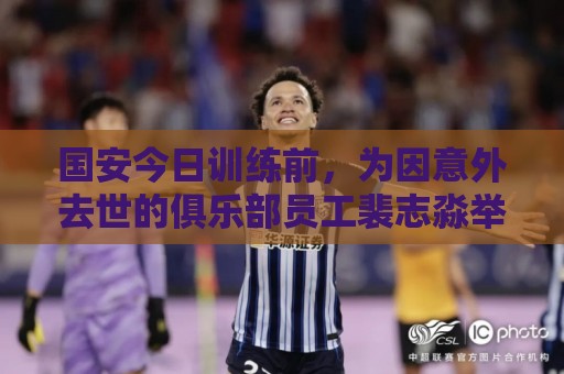 国安今日训练前，为因意外去世的俱乐部员工裴志淼举行默哀仪式