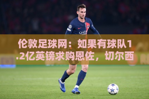 伦敦足球网：如果有球队1.2亿英镑求购恩佐，切尔西将不会阻拦