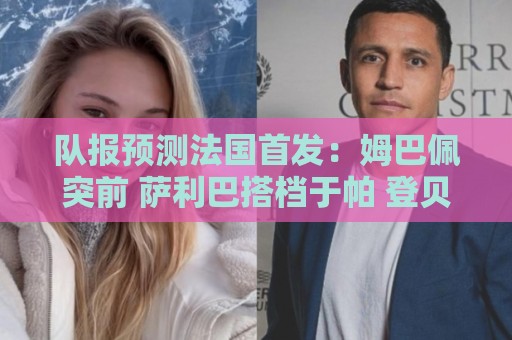 队报预测法国首发:姆巴佩突前 萨利巴搭档于帕 登贝莱奥利塞先发 队报预测法国首发:姆巴佩突前 萨利巴搭档于帕 登贝莱奥利塞先发