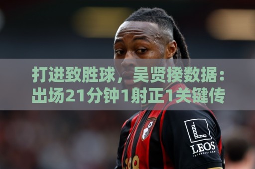 打进致胜球,吴贤揆数据:出场21分钟1射正1关键传球,评分7.5 打进致胜球,吴贤揆数据:出场21分钟1射正1关键传球,评分7.5