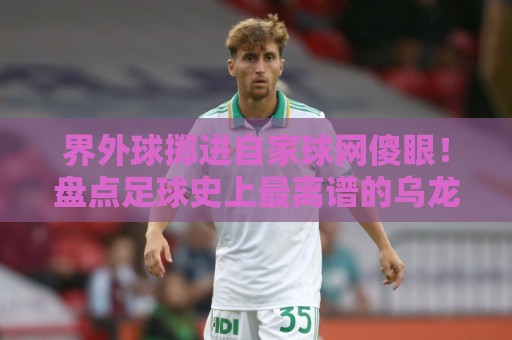 界外球掷进自家球网傻眼！盘点足球史上最离谱的乌龙球【界外球掷进自家球网傻眼】
